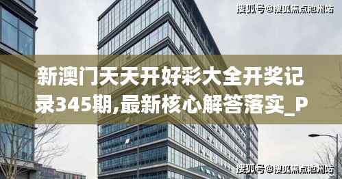 新澳门天天开好彩大全开奖记录345期,最新核心解答落实_Phablet12.358