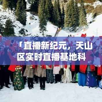 天山区实时直播基地科技亮点揭秘,直播新纪元下的体验之旅
