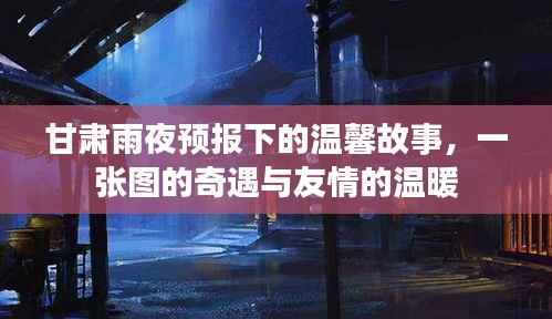 甘肃雨夜温情,奇遇之图与友情的雨夜温暖