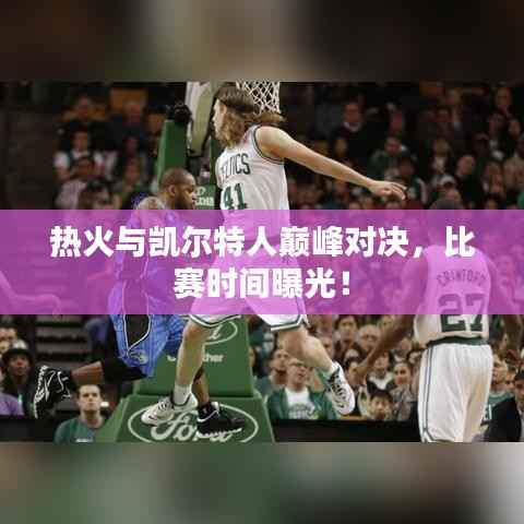 热火与凯尔特人巅峰对决,比赛时间曝光!