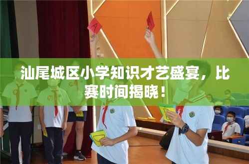 汕尾城区小学知识才艺盛宴,比赛时间揭晓!