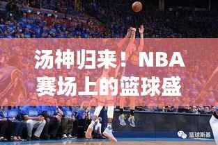 汤神归来!NBA赛场上的篮球盛宴燃爆全场