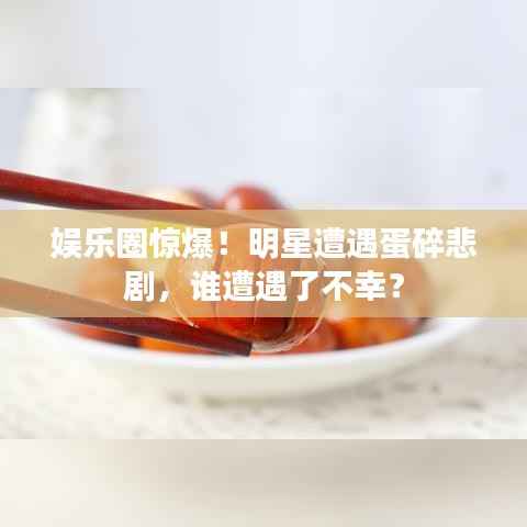 娱乐圈惊爆!明星遭遇蛋碎悲剧,谁遭遇了不幸?