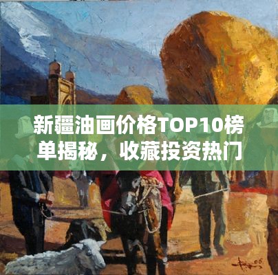新疆油画价格TOP10榜单揭秘,收藏投资热门之选