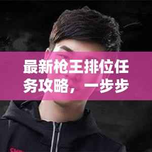 最新枪王排位任务攻略,一步步登顶巅峰枪王之路