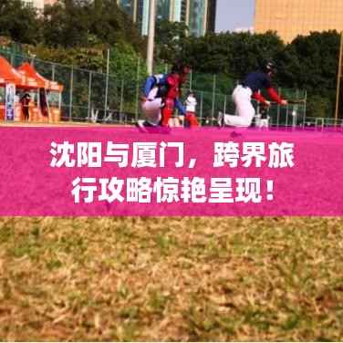 沈阳与厦门,跨界旅行攻略惊艳呈现!