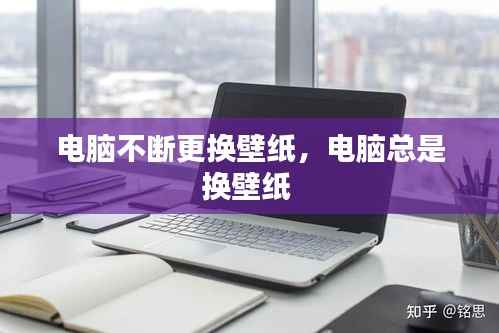 电脑不断更换壁纸,电脑总是换壁纸