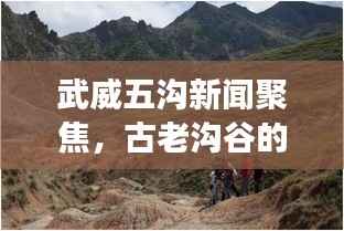 武威五沟新闻聚焦,古老沟谷的新发展之路