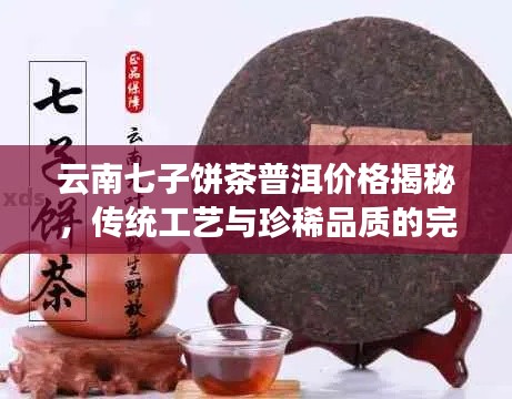 云南七子饼茶普洱价格揭秘,传统工艺与珍稀品质的完美融合