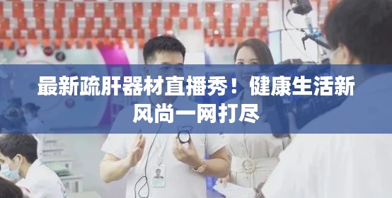 最新疏肝器材直播秀!健康生活新风尚一网打尽