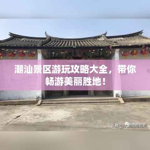 潮汕景区游玩攻略大全,带你畅游美丽胜地!