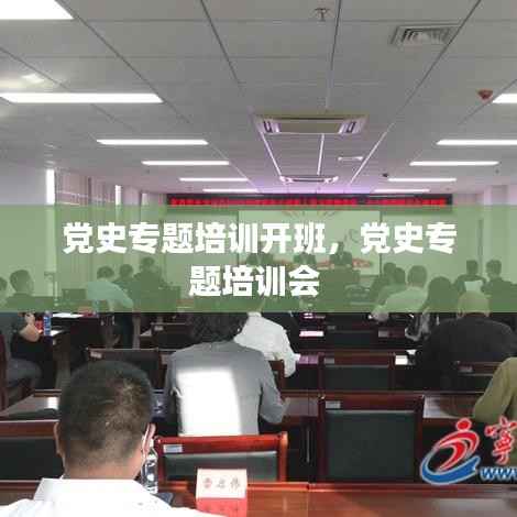 党史专题培训开班,党史专题培训会