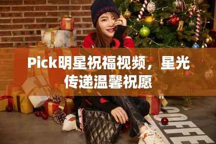 Pick明星祝福视频，星光传递温馨祝愿