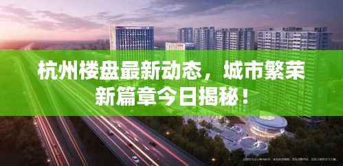 杭州楼盘最新动态，城市繁荣新篇章今日揭秘！