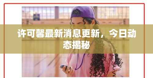 许可馨最新消息更新,今日动态揭秘