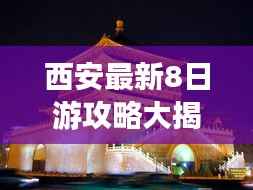 西安最新8日游攻略大揭秘，畅游古都，体验绝佳旅行！