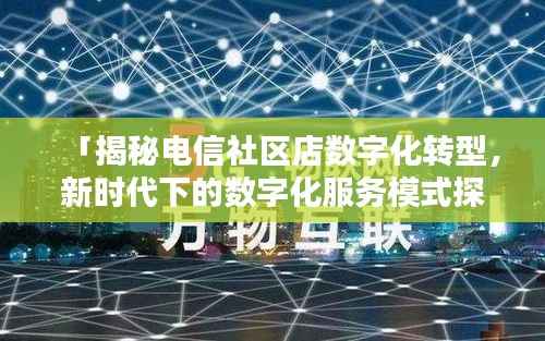 「揭秘电信社区店数字化转型,新时代下的数字化服务模式探索」